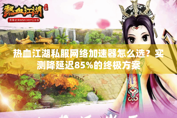 热血江湖私服网络加速器怎么选？实测降延迟85%的终极方案