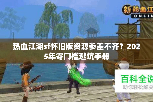 热血江湖sf怀旧版资源参差不齐?2025年零门槛避坑手册 热血江湖sf怀旧版资源参差不齐?2025年零门槛避坑手册