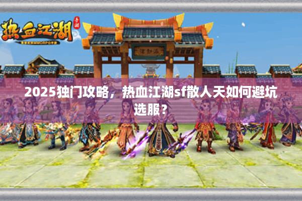 2025独门攻略，热血江湖sf散人天如何避坑选服？