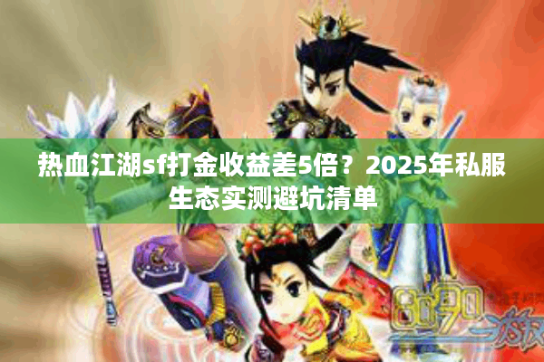 热血江湖sf打金收益差5倍?2025年私服生态实测避坑清单 热血江湖sf打金收益差5倍?2025年私服生态实测避坑清单