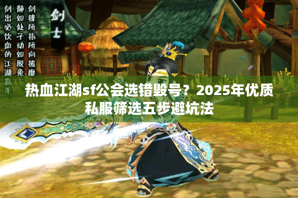 热血江湖sf公会选错毁号？2025年优质私服筛选五步避坑法
