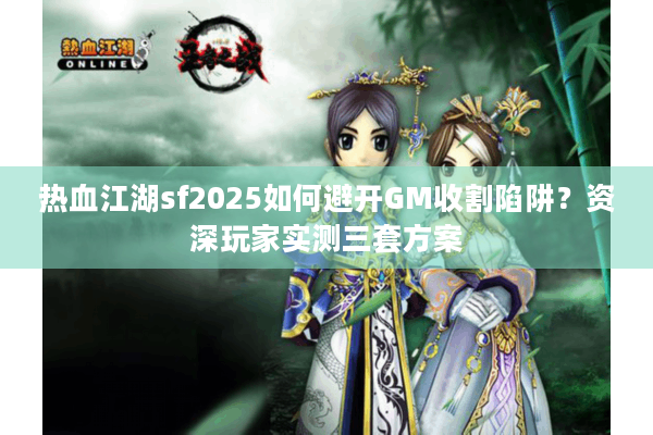 热血江湖sf2025如何避开GM收割陷阱?资深玩家实测三套方案 热血江湖sf2025如何避开GM收割陷阱?资深玩家实测三套方案