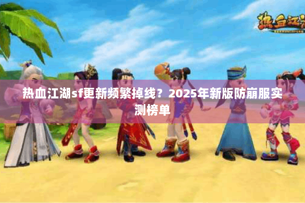热血江湖sf更新频繁掉线？2025年新版防崩服实测榜单