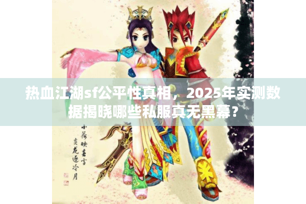热血江湖sf公平性真相,2025年实测数据揭晓哪些私服真无黑幕? 热血江湖sf公平性真相,2025年实测数据揭晓哪些私服真无黑幕?