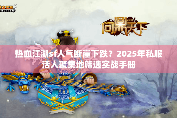 热血江湖sf人气断崖下跌?2025年私服活人聚集地筛选实战手册 热血江湖sf人气断崖下跌?2025年私服活人聚集地筛选实战手册