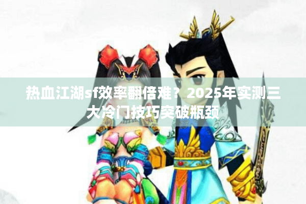 热血江湖sf效率翻倍难?2025年实测三大冷门技巧突破瓶颈 热血江湖sf效率翻倍难?2025年实测三大冷门技巧突破瓶颈