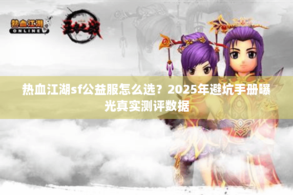 热血江湖sf公益服怎么选？2025年避坑手册曝光真实测评数据