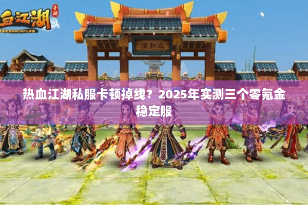 热血江湖私服卡顿掉线?2025年实测三个零氪金稳定服 热血江湖私服卡顿掉线?2025年实测三个零氪金稳定服