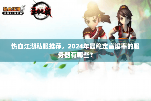 热血江湖私服推荐，2024年最稳定高爆率的服务器有哪些？