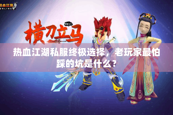 热血江湖私服终极选择，老玩家最怕踩的坑是什么？