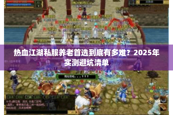 热血江湖私服养老首选到底有多难？2025年实测避坑清单