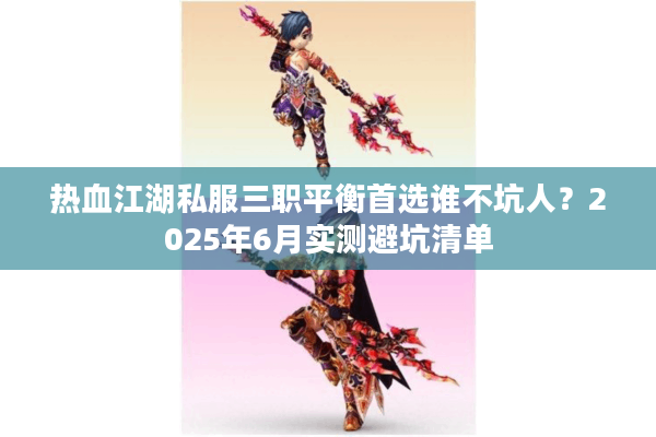 热血江湖私服三职平衡首选谁不坑人？2025年6月实测避坑清单
