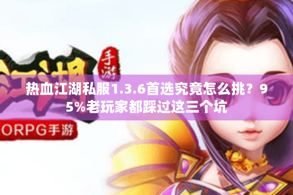 热血江湖私服1.3.6首选究竟怎么挑？95%老玩家都踩过这三个坑
