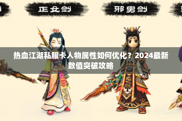 热血江湖私服卡人物属性如何优化？2024最新数值突破攻略