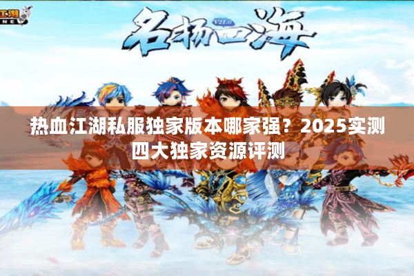 热血江湖私服独家版本哪家强?2025实测四大独家资源评测 热血江湖私服独家版本哪家强?2025实测四大独家资源评测
