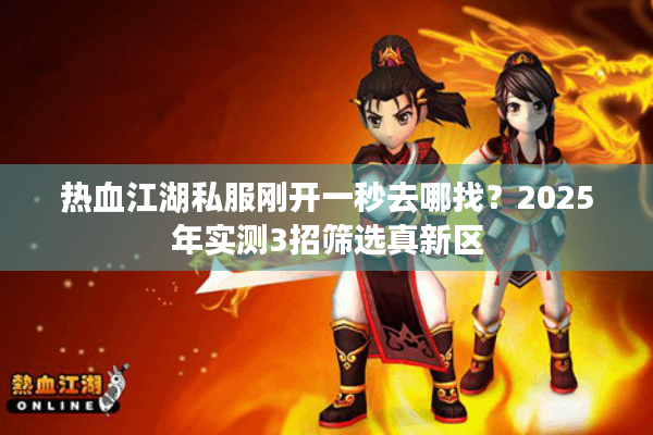 热血江湖私服刚开一秒去哪找？2025年实测3招筛选真新区