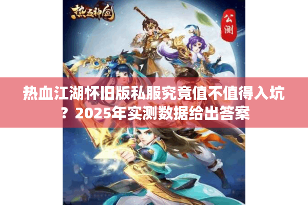 热血江湖怀旧版私服究竟值不值得入坑?2025年实测数据给出答案 热血江湖怀旧版私服究竟值不值得入坑?2025年实测数据给出答案