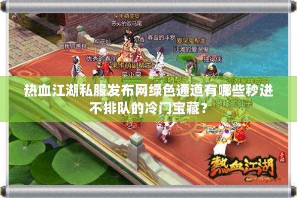 热血江湖私服发布网绿色通道有哪些秒进不排队的冷门宝藏？