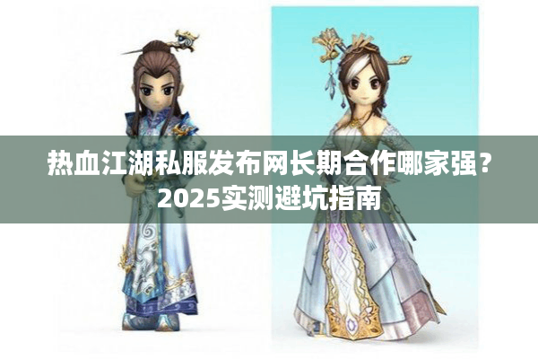 热血江湖私服发布网长期合作哪家强？2025实测避坑指南