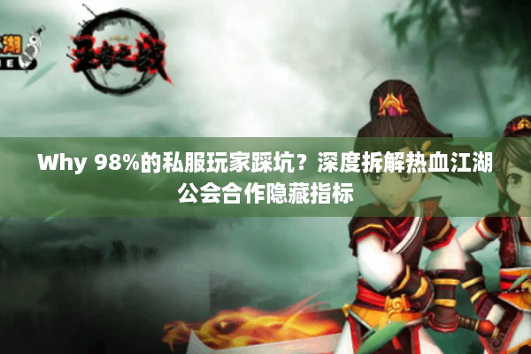 Why 98%的私服玩家踩坑？深度拆解热血江湖公会合作隐藏指标