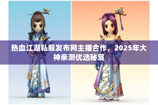热血江湖私服发布网主播合作，2025年大神亲测优选秘笈