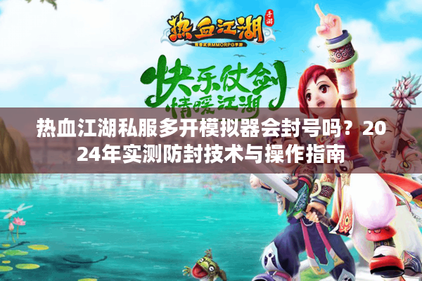 热血江湖私服多开模拟器会封号吗？2024年实测防封技术与操作指南