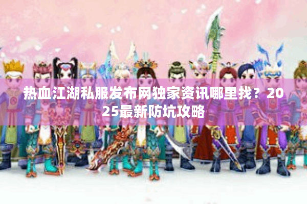 热血江湖私服发布网独家资讯哪里找？2025最新防坑攻略