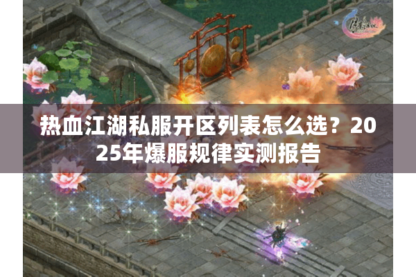 热血江湖私服开区列表怎么选?2025年爆服规律实测报告 热血江湖私服开区列表怎么选?2025年爆服规律实测报告
