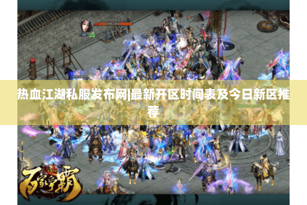 热血江湖私服发布网|最新开区时间表及今日新区推荐 热血江湖私服发布网|最新开区时间表及今日新区推荐