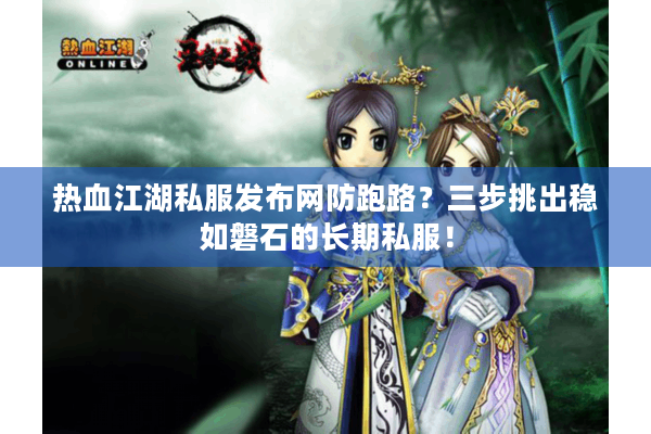 热血江湖私服发布网防跑路？三步挑出稳如磐石的长期私服！