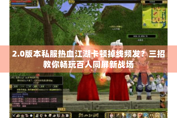 2.0版本私服热血江湖卡顿掉线频发？三招教你畅玩百人同屏新战场