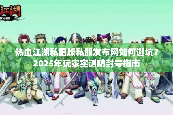 热血江湖私旧版私服发布网如何避坑?2025年玩家实测防封号指南 热血江湖私旧版私服发布网如何避坑?2025年玩家实测防封号指南