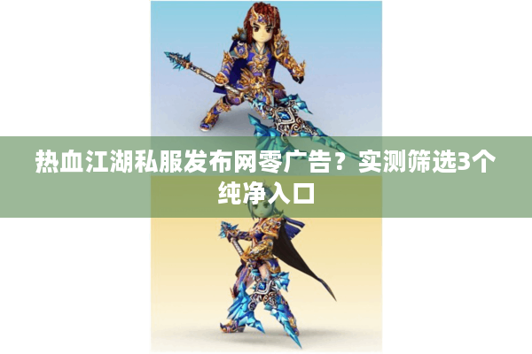 热血江湖私服发布网零广告?实测筛选3个纯净入口 热血江湖私服发布网零广告?实测筛选3个纯净入口