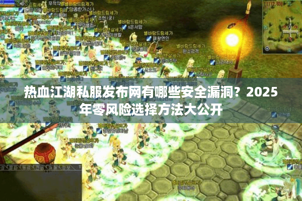 热血江湖私服发布网有哪些安全漏洞？2025年零风险选择方法大公开