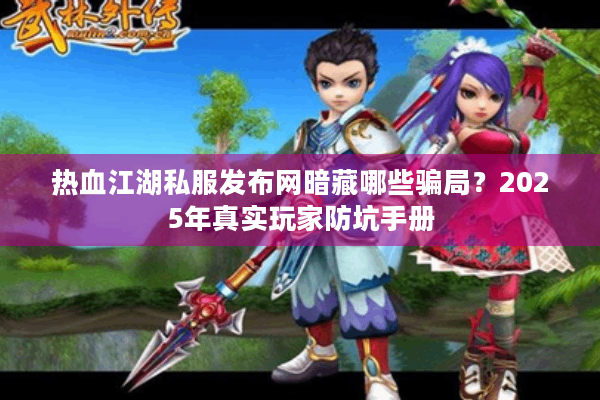 热血江湖私服发布网暗藏哪些骗局?2025年真实玩家防坑手册 热血江湖私服发布网暗藏哪些骗局?2025年真实玩家防坑手册