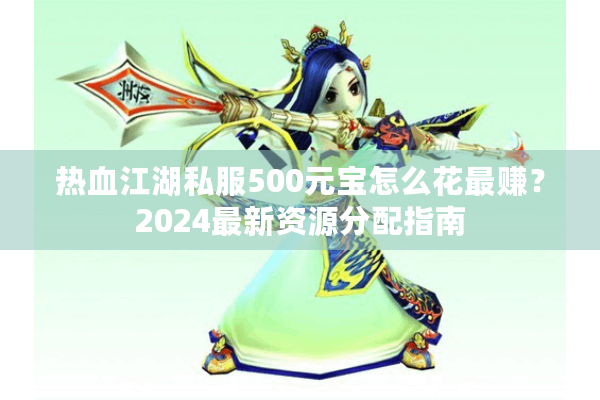 热血江湖私服500元宝怎么花最赚?2024最新资源分配指南 热血江湖私服500元宝怎么花最赚?2024最新资源分配指南