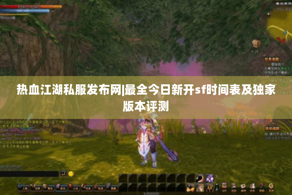 热血江湖私服发布网|最全今日新开sf时间表及独家版本评测