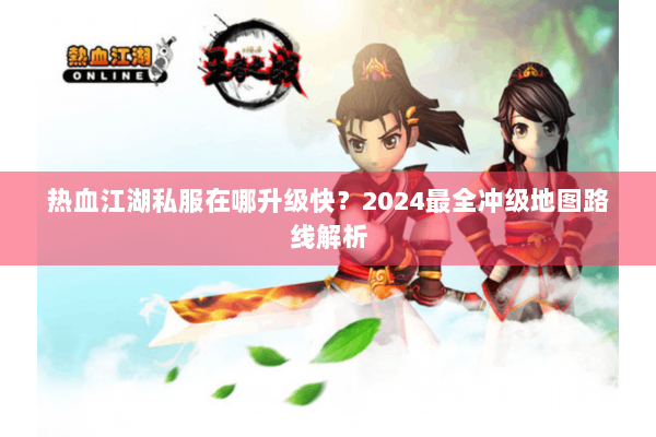 热血江湖私服在哪升级快？2024最全冲级地图路线解析
