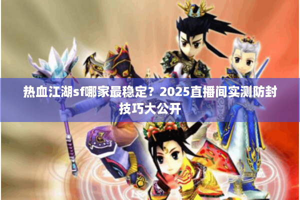 热血江湖sf哪家最稳定?2025直播间实测防封技巧大公开 热血江湖sf哪家最稳定?2025直播间实测防封技巧大公开