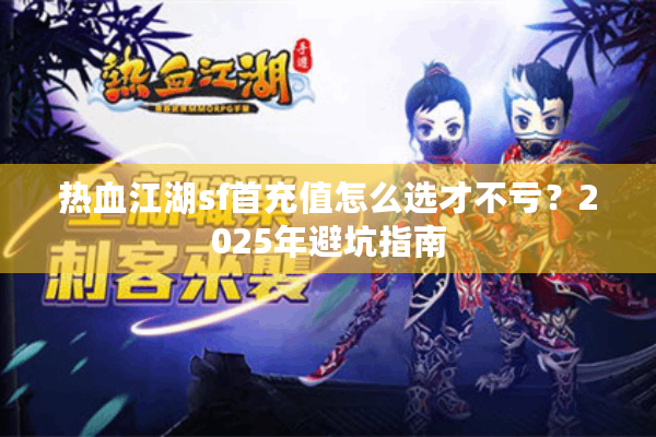 热血江湖sf首充值怎么选才不亏?2025年避坑指南 热血江湖sf首充值怎么选才不亏?2025年避坑指南