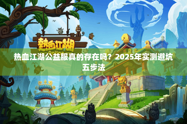 热血江湖公益服真的存在吗？2025年实测避坑五步法