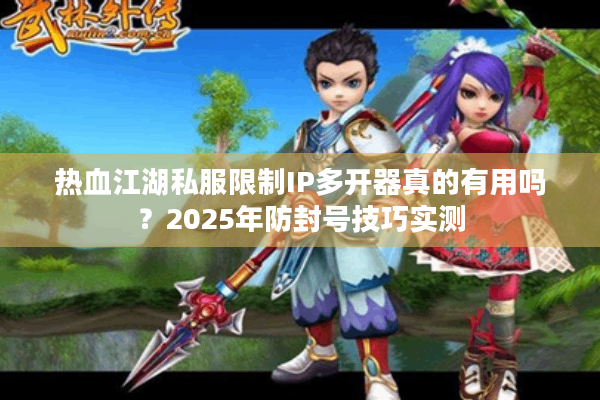 热血江湖私服限制IP多开器真的有用吗？2025年防封号技巧实测