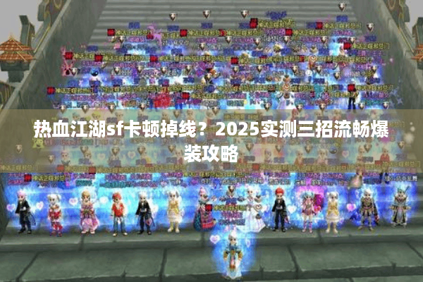 热血江湖sf卡顿掉线？2025实测三招流畅爆装攻略