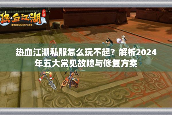 热血江湖私服怎么玩不起？解析2024年五大常见故障与修复方案