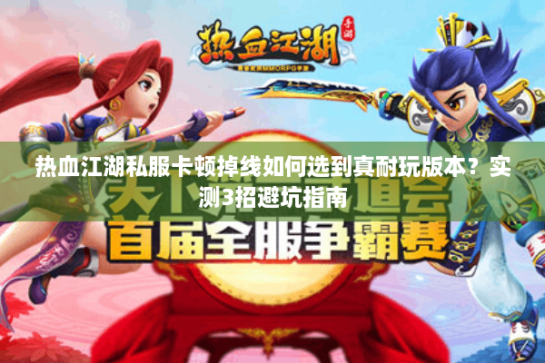 热血江湖私服卡顿掉线如何选到真耐玩版本?实测3招避坑指南 热血江湖私服卡顿掉线如何选到真耐玩版本?实测3招避坑指南