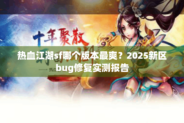 热血江湖sf哪个版本最爽?2025新区bug修复实测报告 热血江湖sf哪个版本最爽?2025新区bug修复实测报告