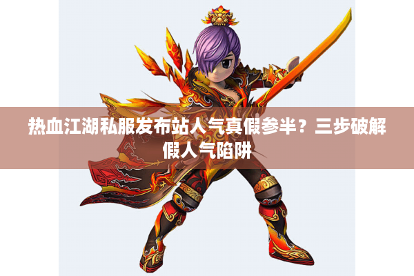 热血江湖私服发布站人气真假参半？三步破解假人气陷阱