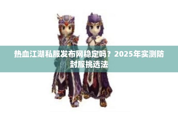 热血江湖私服发布网稳定吗？2025年实测防封服挑选法