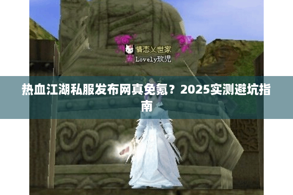 热血江湖私服发布网真免氪?2025实测避坑指南 热血江湖私服发布网真免氪?2025实测避坑指南