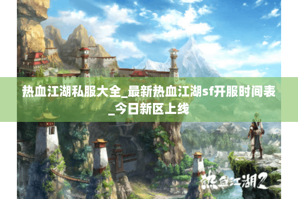 热血江湖私服大全_最新热血江湖sf开服时间表_今日新区上线